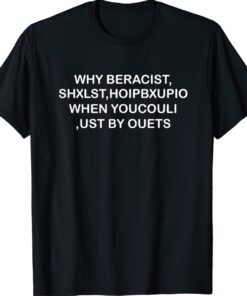 WHY BERACIST SHXLST HOIPBXUPIO WHEN YOUCOULI UST BY OUETS Shirt