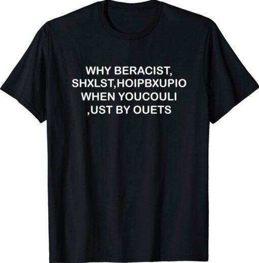 WHY BERACIST SHXLST HOIPBXUPIO WHEN YOUCOULI UST BY OUETS Shirt