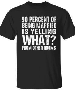 90 percent of being married is yelling what from other rooms t-shirt