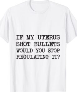 If My Uterus Shot Bullets Would You Stop Regulating It Shirts
