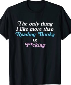 The only thing I like more than reading books and fucking shirt