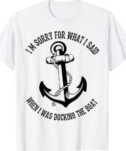 I'm Sorry For What I Said When I Was Docking The Boat Shirt