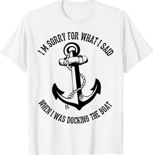 I'm Sorry For What I Said When I Was Docking The Boat Shirt