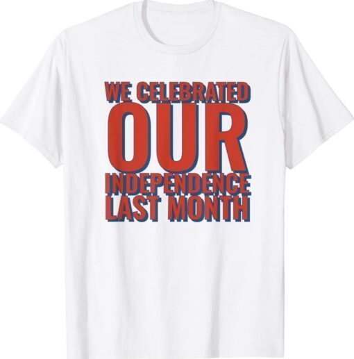 We Celebrated Independence Last Month Shirt