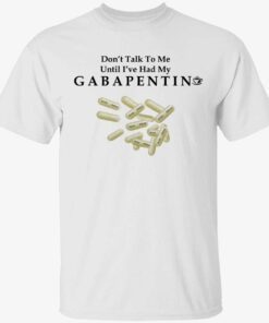 Don’t talk to me until i’ve had my gabapentin t-shirt