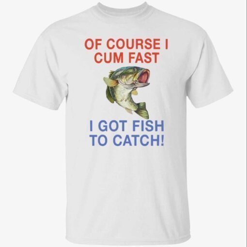 Bass of course i cum fast i got fish to catch T-Shirt