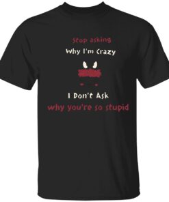 Stop asking why i’m crazy i don’t ask why you’re so stupid t-shirt