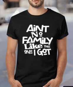 Ain’t No Family Like The One I Got Shirt