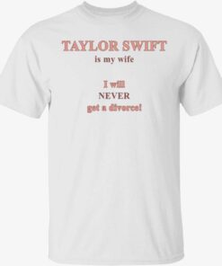 Taylor is my wife I will never get a divorce shirt