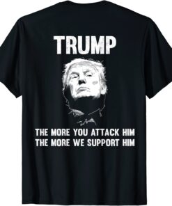 Funny Trump The More You attack Him The More We Support Him Shirt