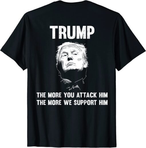 Funny Trump The More You attack Him The More We Support Him Shirt