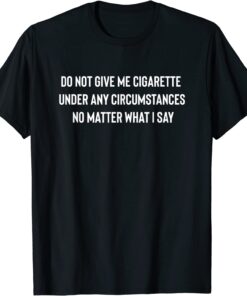 Do Not Give Me A Cigarette Under Any Circumstances Tee Shirt