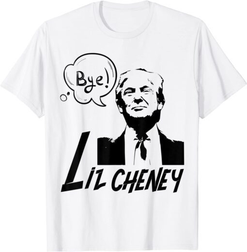 Bye Bye Liz Cheney Pro Trump Shirt