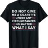 Do Not Give Me A Cigarette Under Any Circumstances Tee Shirt