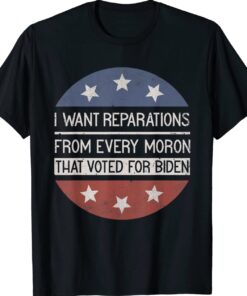 I WANT REPARATIONS FROM EVERY MORON THAT VOTED FOR BIDEN Shirt