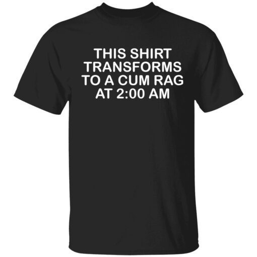 This shirt transforms to a cum rag at 2 am t-shirt