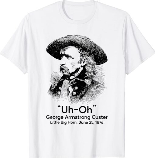 Uh Oh George Armstrong Custer Little Big Horn Shirt