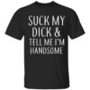 Suck my dick and tell me I’m handsome t-shirt