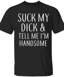 Suck my dick and tell me I’m handsome t-shirt