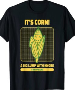 It’s Corn A Big Lump With Knobs It Has The Juice Its Corn Shirt