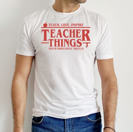 Teach Love Inspire Teacher Things It’s Fine Everything Is Fine Shirt