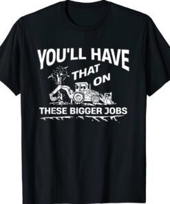 You'll Have That On These Bigger Jobs Funny Shirt