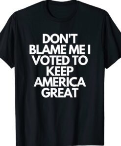 Don't Blame Me I Voted For Trump To Keep America Great T-Shirt