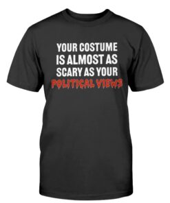 Your Costume Is Almost As Scary As Your Political Views Shirt