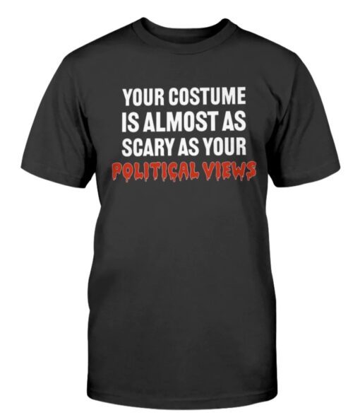 Your Costume Is Almost As Scary As Your Political Views Shirt