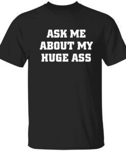 Ask me about my huge ass shirt
