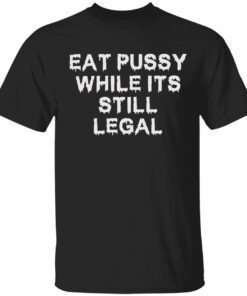 Eat pussy while it’s still legal t-shirt