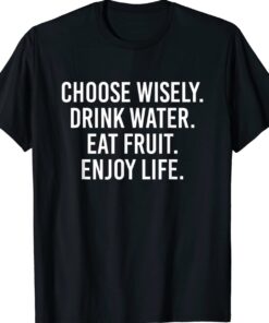 Choose Wisely Drink Water Eat Fruit Enjoy Life Shirt