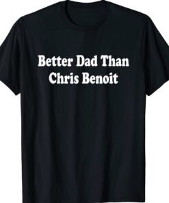 Better Dad than Chris Benoit Shirt