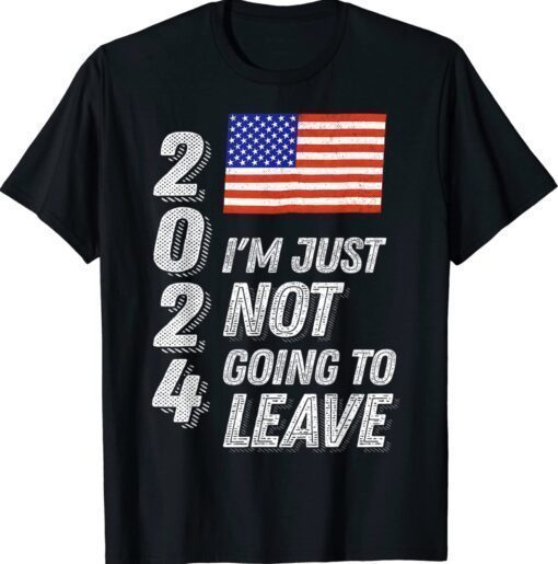 Trump 2024 I'm Just Not Going To Leave Shirt