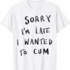 Sorry I’m Late I Wanted To Cum Shirt