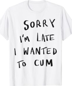 Sorry I’m Late I Wanted To Cum Shirt