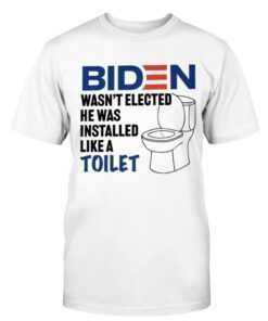 Biden Wasn't Elected... He Was Installed Like A Toilet Shirt