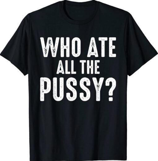 Who Ate All The Pussy Funny Cool Shirt