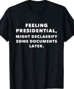 Feeling Presidential Might Declassify Some Documents Later Shirt