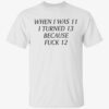 When i was 11 i turned 13 because fuck 12 t-shirt