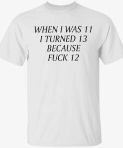 When i was 11 i turned 13 because fuck 12 t-shirt