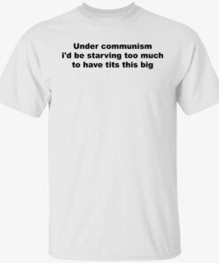Under communism i’d be starving too much to have tits this big t-shirt
