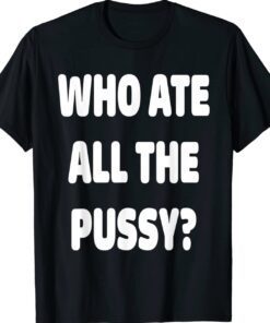 Who Ate All The Pussy Funny T-Shirt