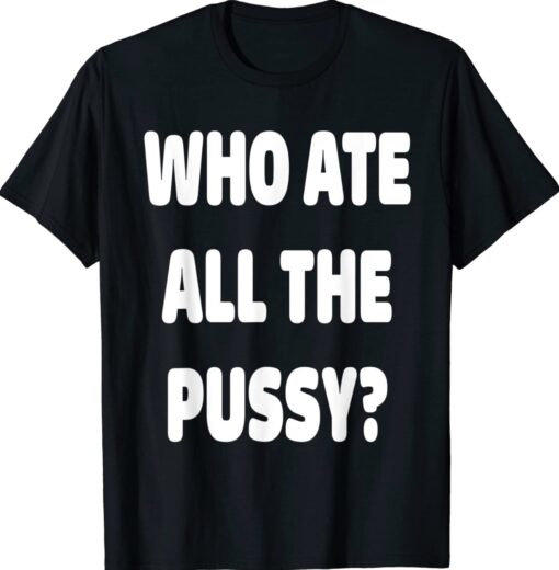 Who Ate All The Pussy Funny T-Shirt