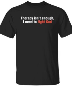 Therapy isn’t enough I need to fight God T-Shirt