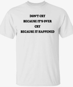 Don’t’ cry because it’s over cry because it happened shirt