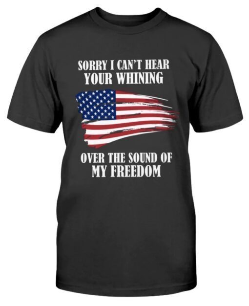 Sorry, I can't hear your whining over the sound of my freedom Shirt