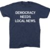Democracy Needs Local News Shirt