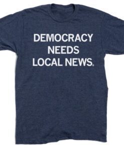 Democracy Needs Local News Shirt
