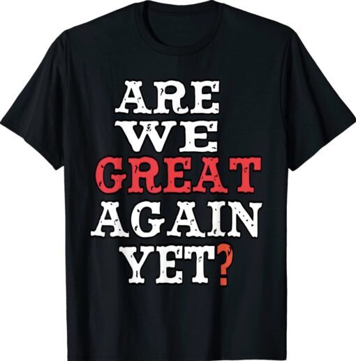 Are We Great Again Yet Embarrased Feeling Shirt